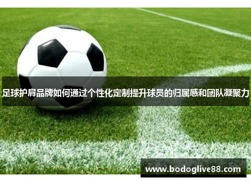 足球护肩品牌如何通过个性化定制提升球员的归属感和团队凝聚力