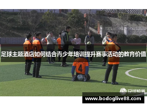 足球主题酒店如何结合青少年培训提升赛事活动的教育价值